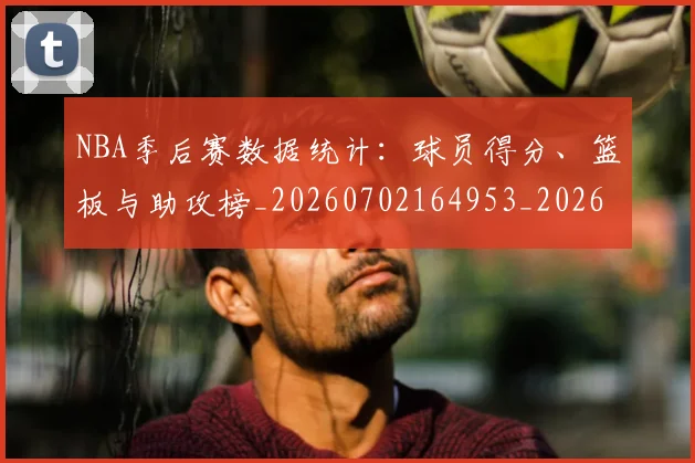 NBA季后赛数据统计：球员得分、篮板与助攻榜_20260702164953_20260714211716