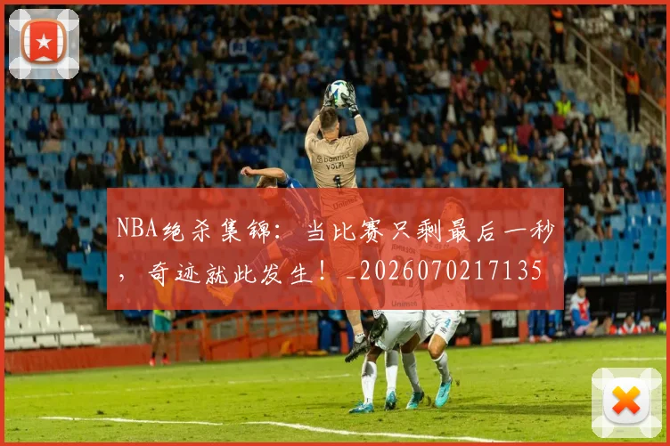 NBA绝杀集锦：当比赛只剩最后一秒，奇迹就此发生！_20260702171359