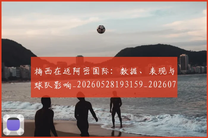 梅西在迈阿密国际：数据、表现与球队影响_20260528193159_20260707023127