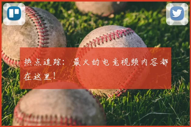 热点追踪：最火的电竞视频内容都在这里！
