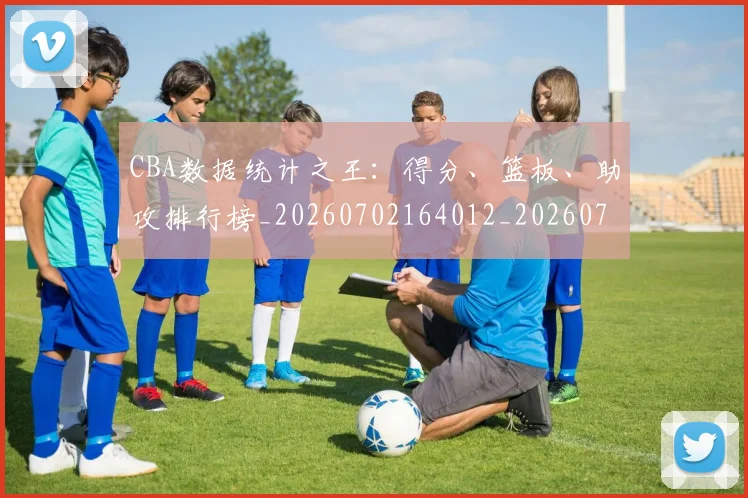 CBA数据统计之王：得分、篮板、助攻排行榜_20260702164012_20260712045203