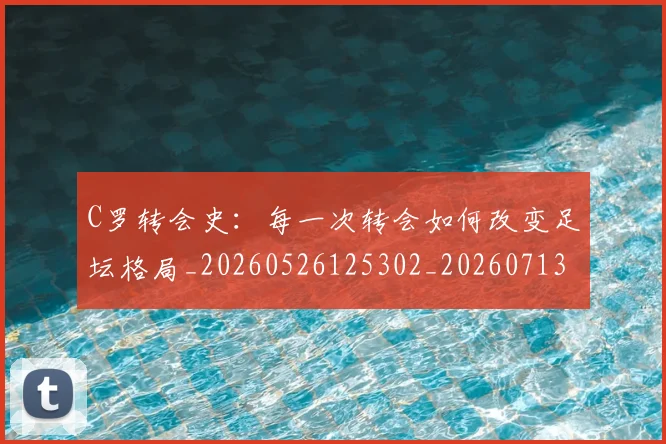 C罗转会史:每一次转会如何改变足坛格局_20260526125302_20260713215002