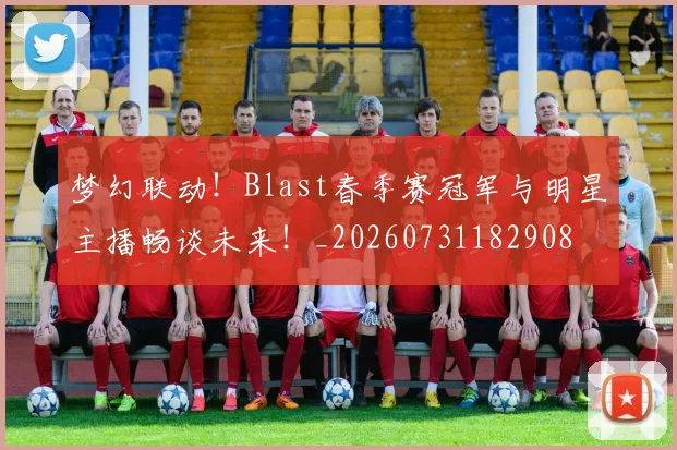 梦幻联动！Blast春季赛冠军与明星主播畅谈未来！_20260731182908