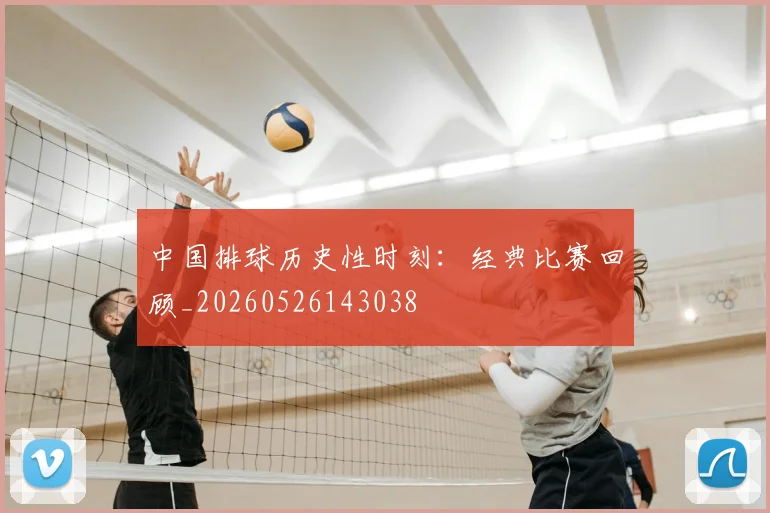 中国排球历史性时刻：经典比赛回顾_20260526143038