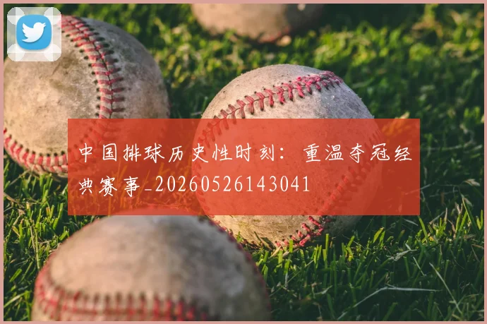 中国排球历史性时刻：重温夺冠经典赛事_20260526143041