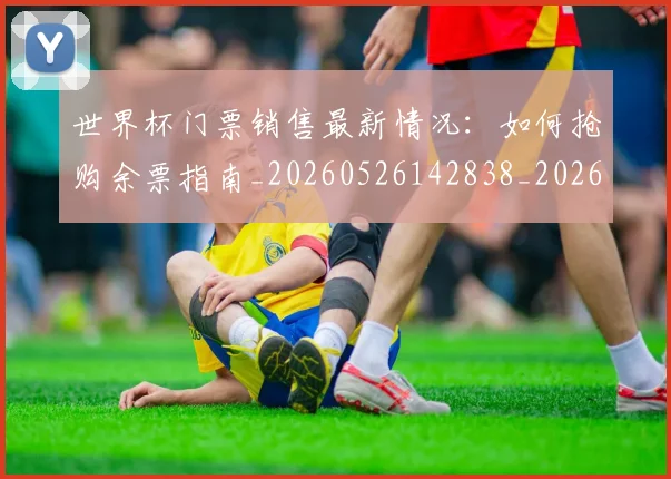 世界杯门票销售最新情况：如何抢购余票指南_20260526142838_20260702200844