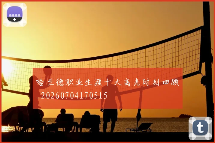 哈兰德职业生涯十大高光时刻回顾_20260704170515