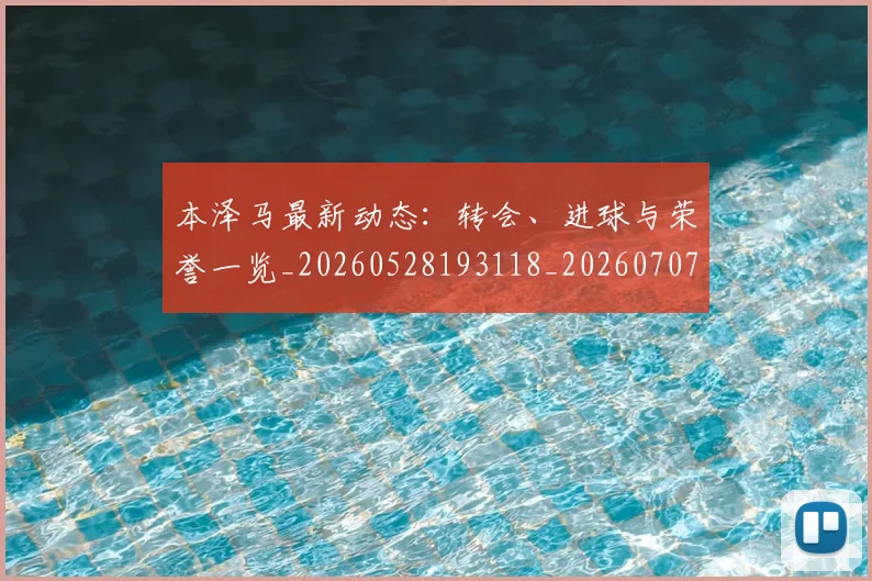 本泽马最新动态:转会、进球与荣誉一览_20260528193118_20260707021859