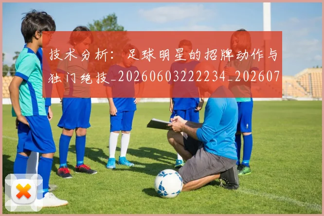 技术分析：足球明星的招牌动作与独门绝技_20260603222234_20260707014319