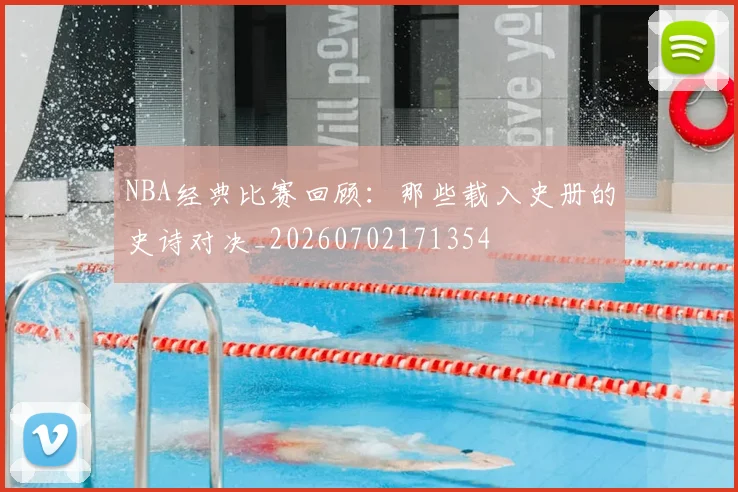 NBA经典比赛回顾:那些载入史册的史诗对决_20260702171354