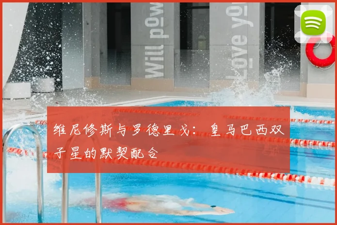 维尼修斯与罗德里戈：皇马巴西双子星的默契配合