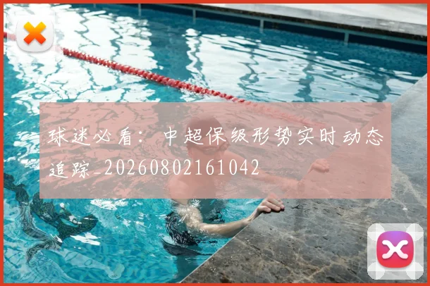 球迷必看：中超保级形势实时动态追踪_20260802161042