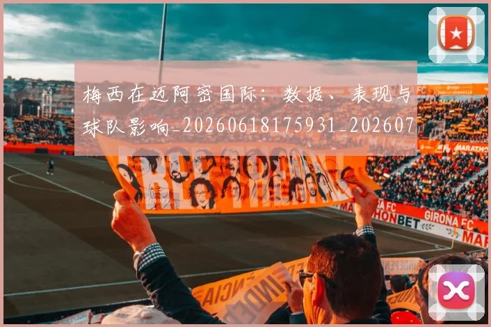 梅西在迈阿密国际：数据、表现与球队影响_20260618175931_20260707023129