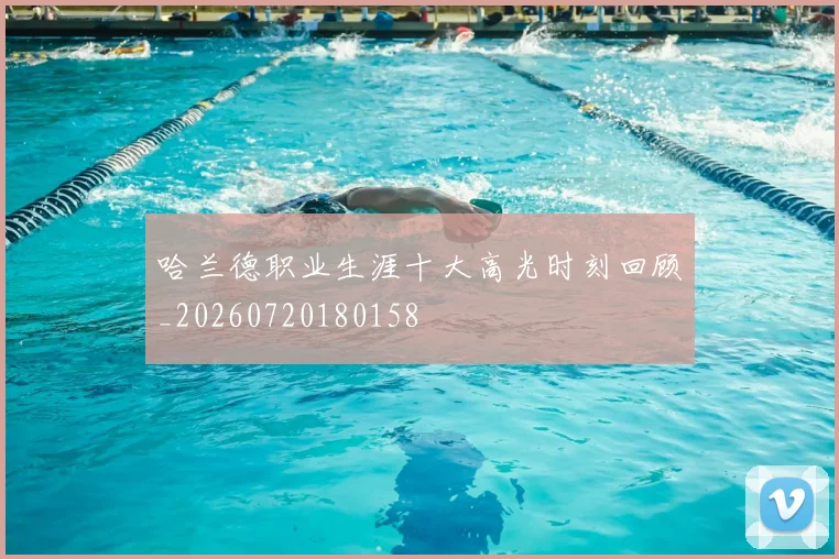 哈兰德职业生涯十大高光时刻回顾_20260720180158
