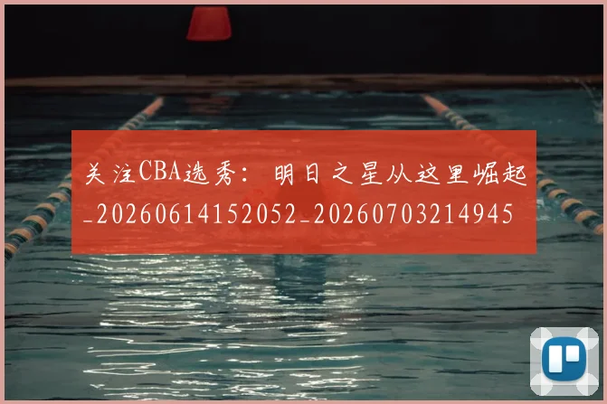 关注CBA选秀：明日之星从这里崛起_20260614152052_20260703214945