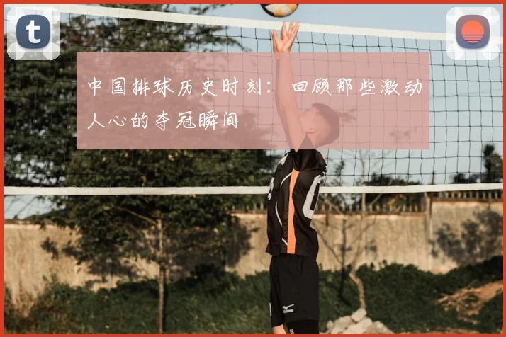 中国排球历史时刻:回顾那些激动人心的夺冠瞬间