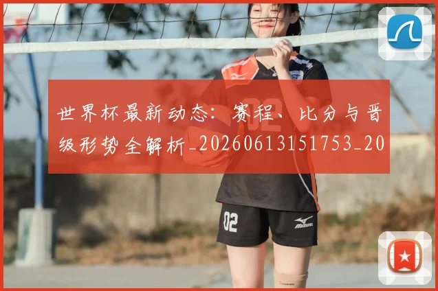 世界杯最新动态：赛程、比分与晋级形势全解析_20260613151753_20260715191603