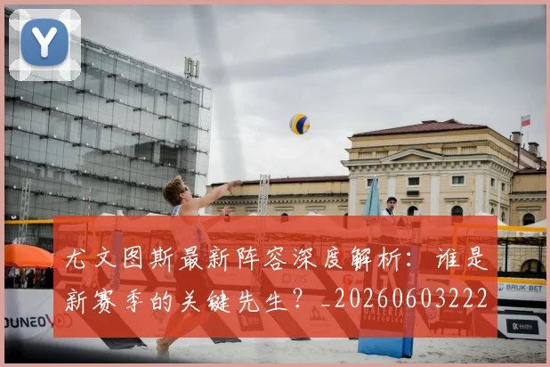 尤文图斯最新阵容深度解析:谁是新赛季的关键先生?_20260603222037