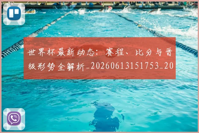 世界杯最新动态：赛程、比分与晋级形势全解析_20260613151753_20260715191603