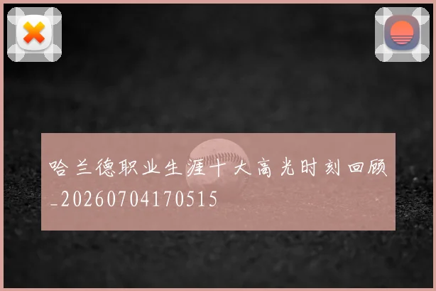 哈兰德职业生涯十大高光时刻回顾_20260704170515