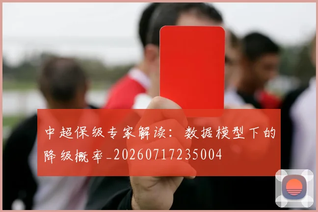 中超保级专家解读：数据模型下的降级概率_20260717235004