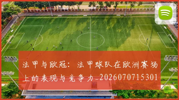 法甲与欧冠：法甲球队在欧洲赛场上的表现与竞争力_20260707153012_20260801171218