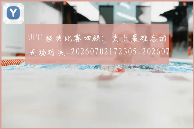 UFC 经典比赛回顾：史上最难忘的五场对决_20260702172305_20260714215826