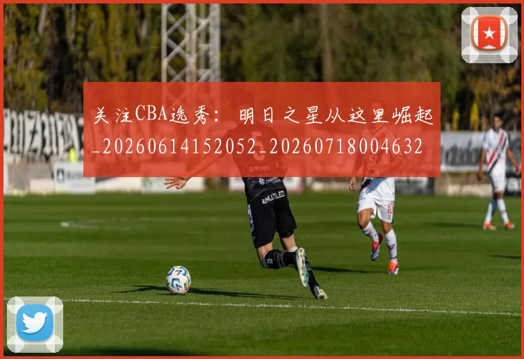 关注CBA选秀:明日之星从这里崛起_20260614152052_20260718004632