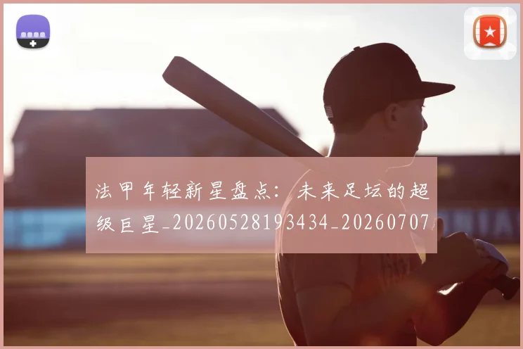 法甲年轻新星盘点：未来足坛的超级巨星_20260528193434_20260707153339