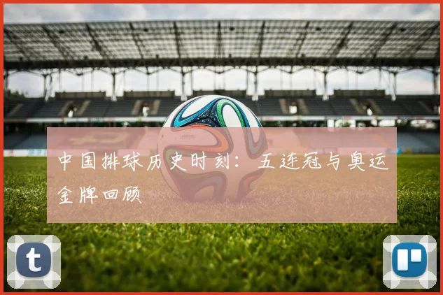 中国排球历史时刻：五连冠与奥运金牌回顾