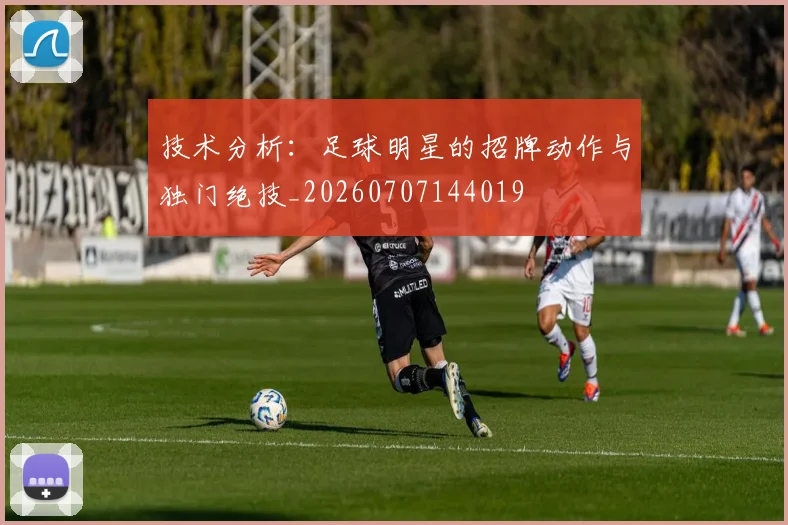 技术分析：足球明星的招牌动作与独门绝技_20260707144019