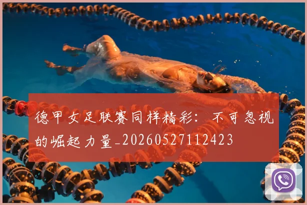 德甲女足联赛同样精彩：不可忽视的崛起力量_20260527112423