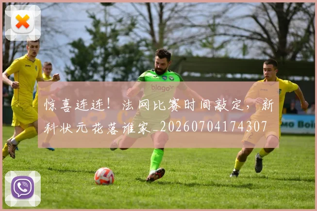 惊喜连连！法网比赛时间敲定，新科状元花落谁家_20260704174307
