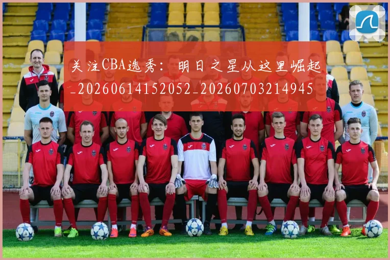 关注CBA选秀：明日之星从这里崛起_20260614152052_20260703214945