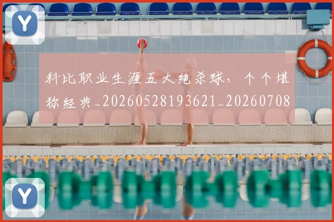 科比职业生涯五大绝杀球，个个堪称经典_20260528193621_20260708195429