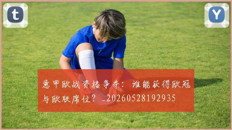 意甲欧战资格争夺：谁能获得欧冠与欧联席位？_20260528192935