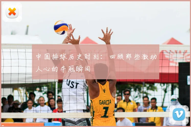 中国排球历史时刻：回顾那些激动人心的夺冠瞬间