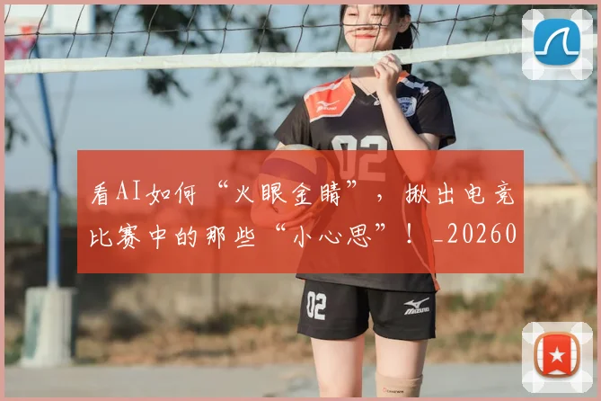 看AI如何“火眼金睛”，揪出电竞比赛中的那些“小心思”！_20260708194617