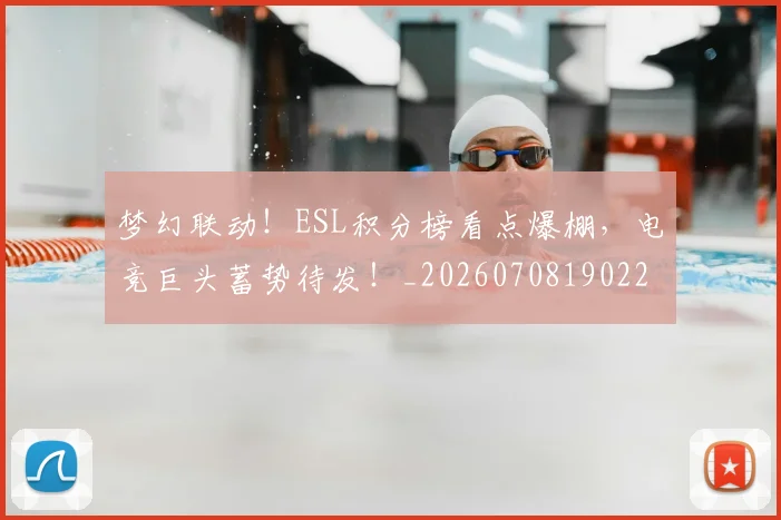 梦幻联动！ESL积分榜看点爆棚，电竞巨头蓄势待发！_20260708190225_20260731182914