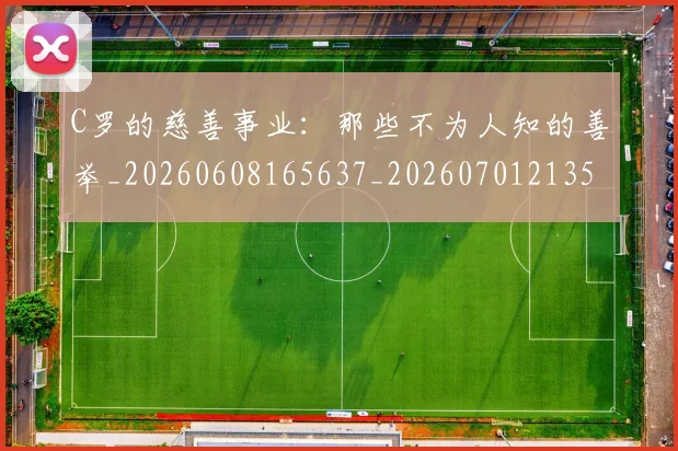 C罗的慈善事业：那些不为人知的善举_20260608165637_20260701213504