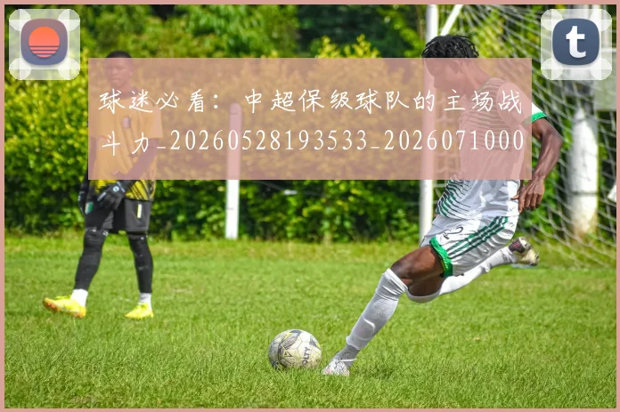 球迷必看：中超保级球队的主场战斗力_20260528193533_20260710003109