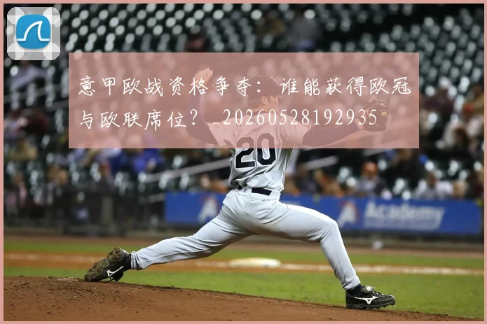 意甲欧战资格争夺:谁能获得欧冠与欧联席位?_20260528192935