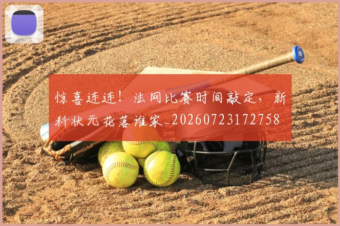惊喜连连！法网比赛时间敲定，新科状元花落谁家_20260723172758