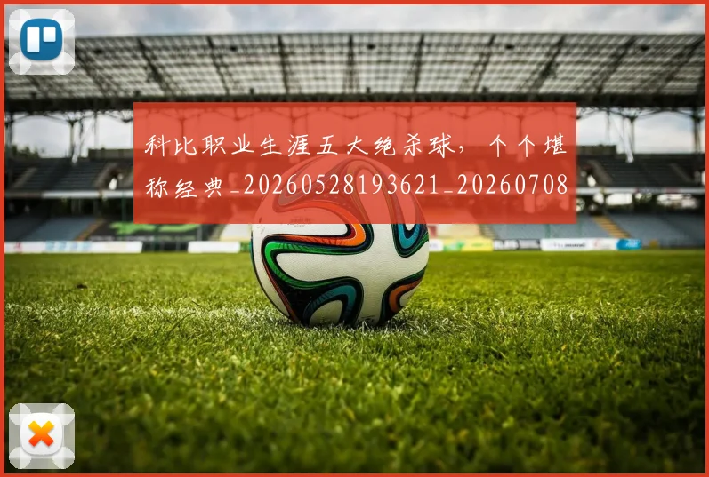 科比职业生涯五大绝杀球，个个堪称经典_20260528193621_20260708195429