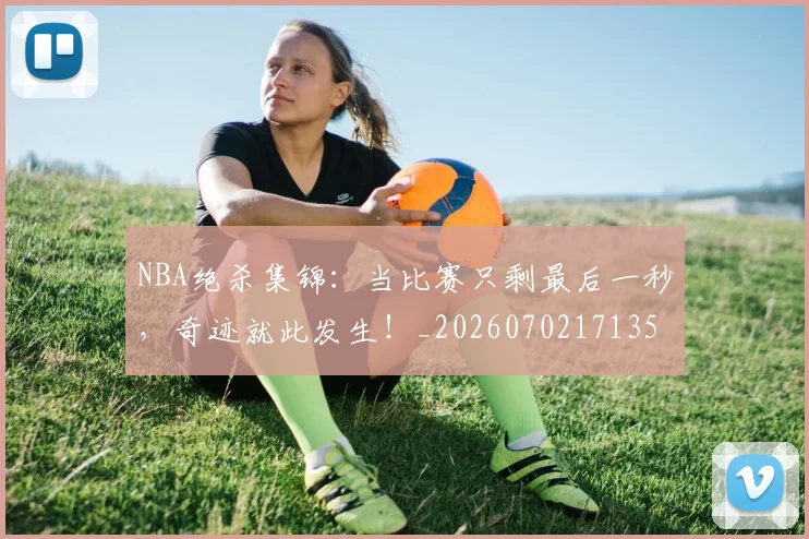NBA绝杀集锦：当比赛只剩最后一秒，奇迹就此发生！_20260702171359