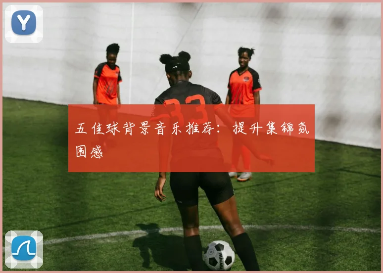 五佳球背景音乐推荐:提升集锦氛围感