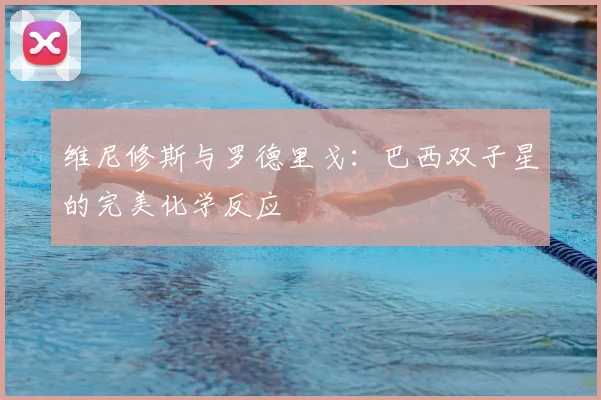 维尼修斯与罗德里戈：巴西双子星的完美化学反应