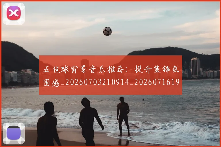 五佳球背景音乐推荐：提升集锦氛围感_20260703210914_20260716193024
