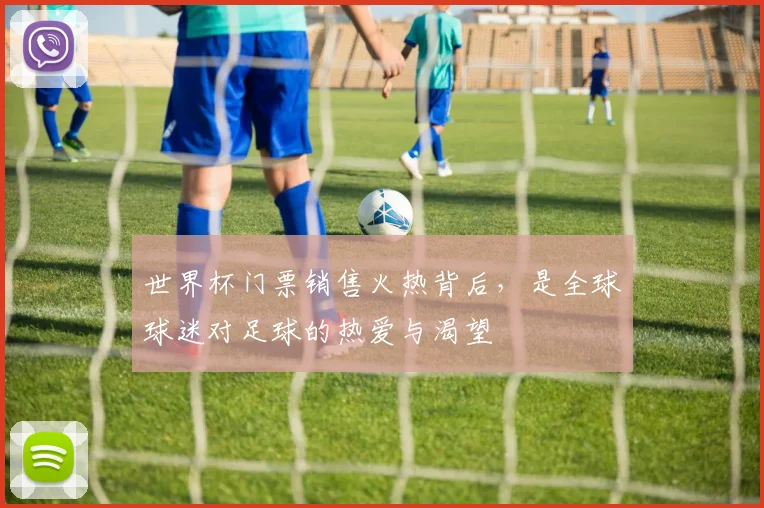 世界杯门票销售火热背后，是全球球迷对足球的热爱与渴望