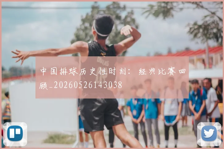 中国排球历史性时刻：经典比赛回顾_20260526143038